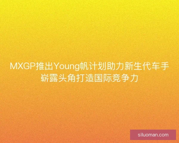 MXGP推出Young帆计划助力新生代车手崭露头角打造国际竞争力 MXGP推出Young帆计划助力新生代车手崭露头角打造国际竞争力