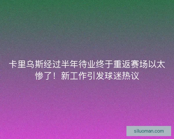 卡里乌斯经过半年待业终于重返赛场以太惨了！新工作引发球迷热议