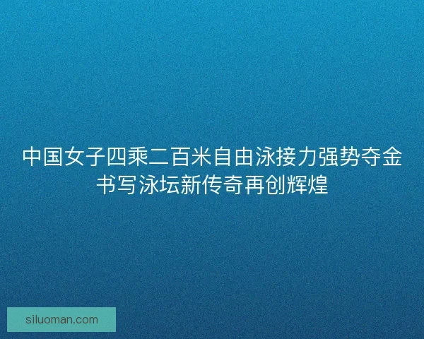 中国女子四乘二百米自由泳接力强势夺金书写泳坛新传奇再创辉煌