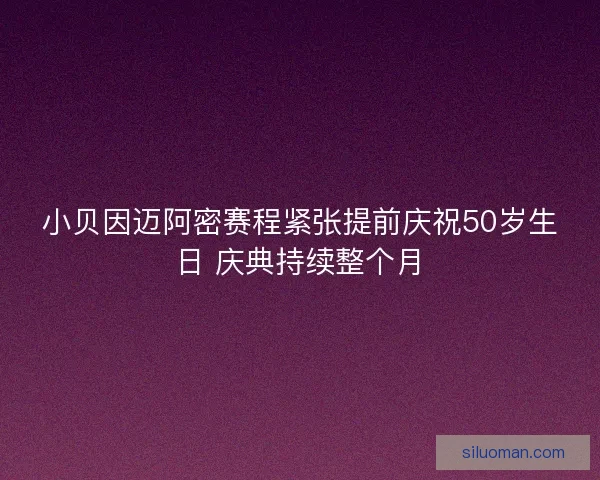 小贝因迈阿密赛程紧张提前庆祝50岁生日 庆典持续整个月