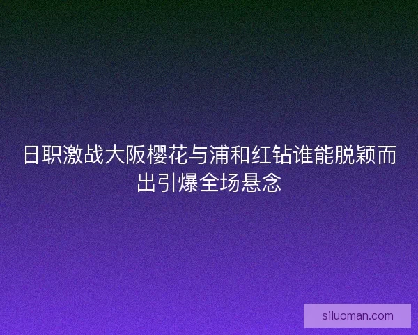 日职激战大阪樱花与浦和红钻谁能脱颖而出引爆全场悬念