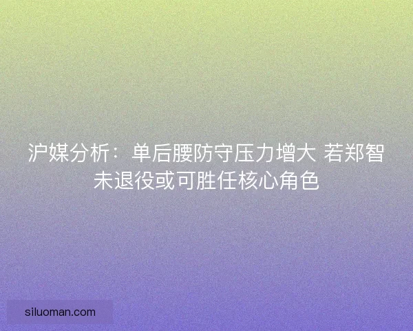 沪媒分析：单后腰防守压力增大 若郑智未退役或可胜任核心角色