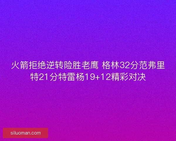 火箭拒绝逆转险胜老鹰 格林32分范弗里特21分特雷杨19+12精彩对决