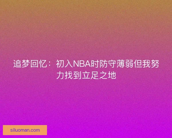 追梦回忆：初入NBA时防守薄弱但我努力找到立足之地