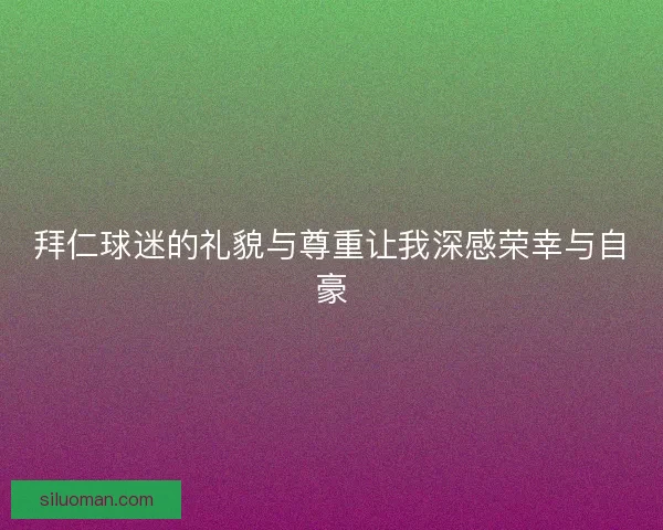 拜仁球迷的礼貌与尊重让我深感荣幸与自豪