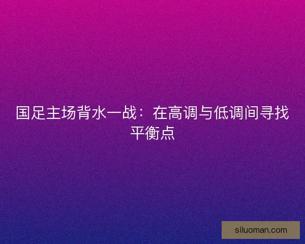 国足主场背水一战：在高调与低调间寻找平衡点