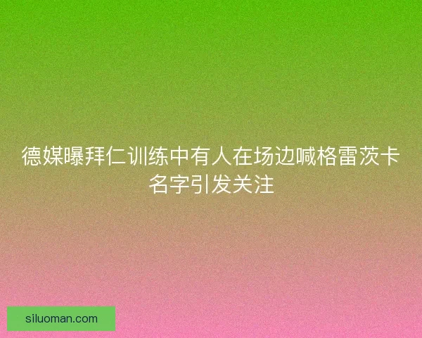 德媒曝拜仁训练中有人在场边喊格雷茨卡名字引发关注