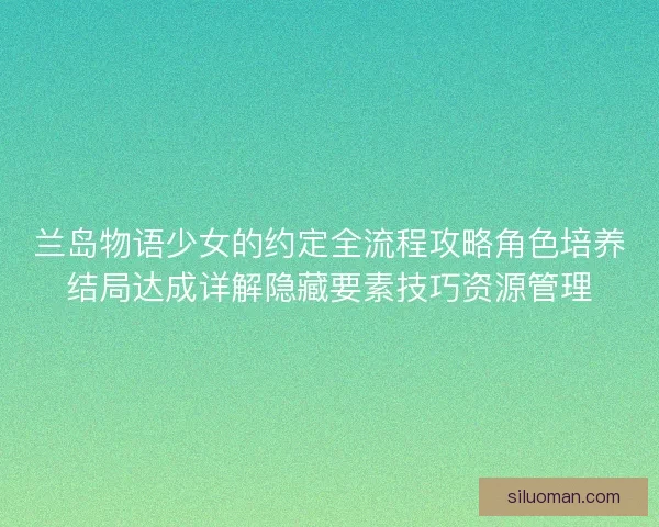 兰岛物语少女的约定全流程攻略角色培养结局达成详解隐藏要素技巧资源管理