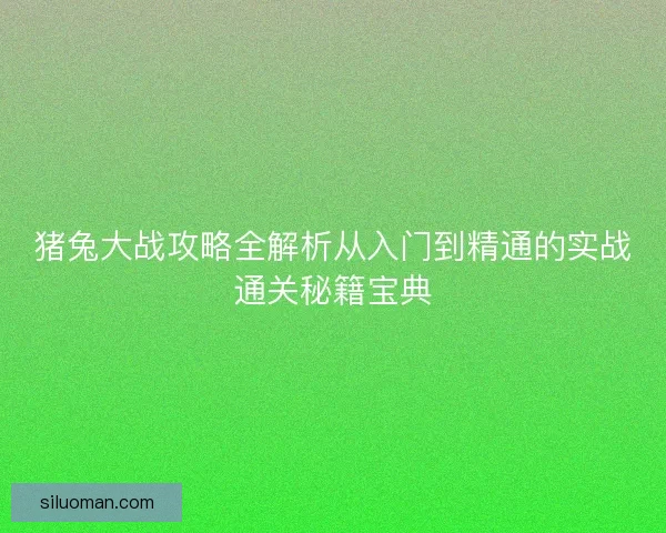 猪兔大战攻略全解析从入门到精通的实战通关秘籍宝典 猪兔大战攻略全解析从入门到精通的实战通关秘籍宝典