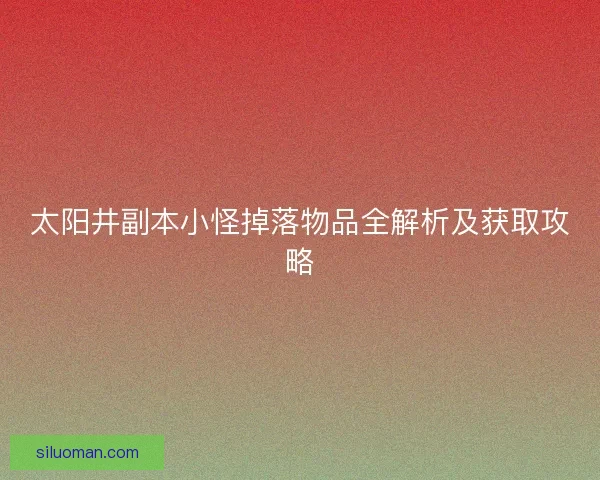 太阳井副本小怪掉落物品全解析及获取攻略 太阳井副本小怪掉落物品全解析及获取攻略