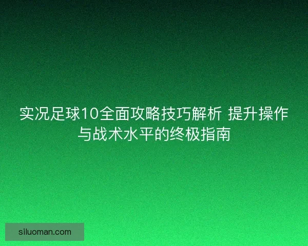 实况足球10全面攻略技巧解析 提升操作与战术水平的终极指南