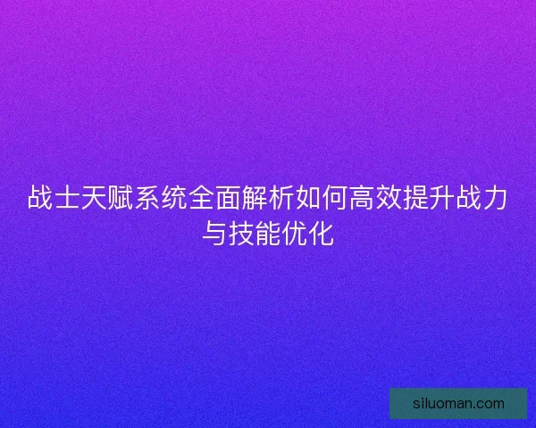 战士天赋系统全面解析如何高效提升战力与技能优化