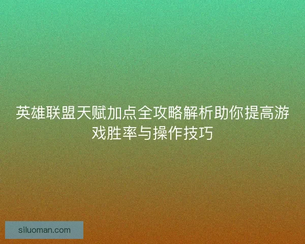 英雄联盟天赋加点全攻略解析助你提高游戏胜率与操作技巧 英雄联盟天赋加点全攻略解析助你提高游戏胜率与操作技巧