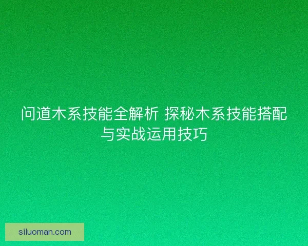 问道木系技能全解析 探秘木系技能搭配与实战运用技巧 问道木系技能全解析 探秘木系技能搭配与实战运用技巧