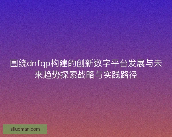 围绕dnfqp构建的创新数字平台发展与未来趋势探索战略与实践路径 围绕dnfqp构建的创新数字平台发展与未来趋势探索战略与实践路径
