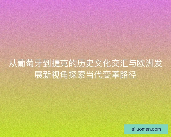 从葡萄牙到捷克的历史文化交汇与欧洲发展新视角探索当代变革路径 从葡萄牙到捷克的历史文化交汇与欧洲发展新视角探索当代变革路径