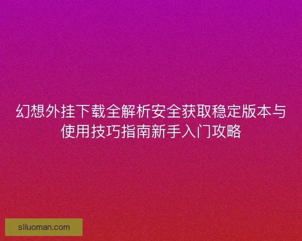 幻想外挂下载全解析安全获取稳定版本与使用技巧指南新手入门攻略 幻想外挂下载全解析安全获取稳定版本与使用技巧指南新手入门攻略