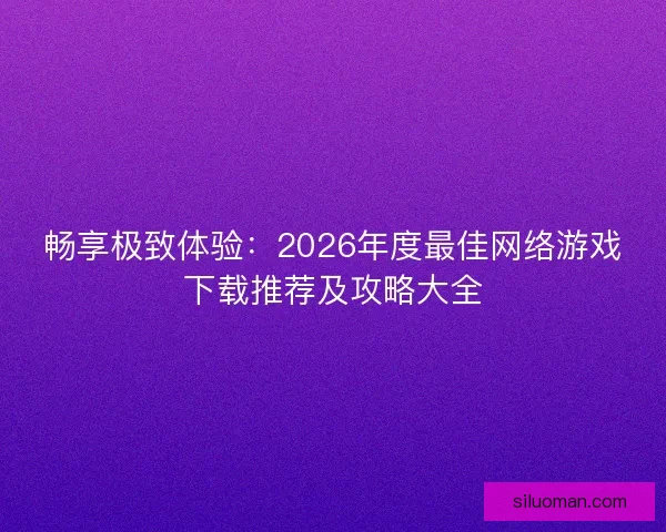 畅享极致体验:2026年度最佳网络游戏下载推荐及攻略大全 畅享极致体验:2026年度最佳网络游戏下载推荐及攻略大全