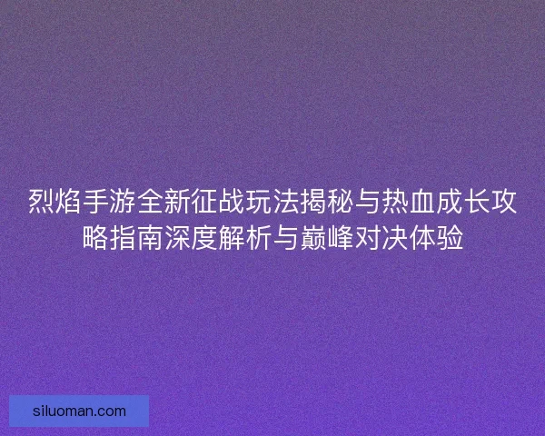 烈焰手游全新征战玩法揭秘与热血成长攻略指南深度解析与巅峰对决体验