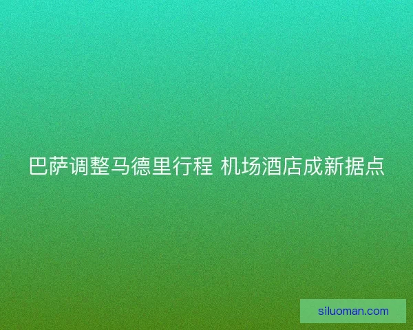 巴萨调整马德里行程 机场酒店成新据点 巴萨调整马德里行程 机场酒店成新据点