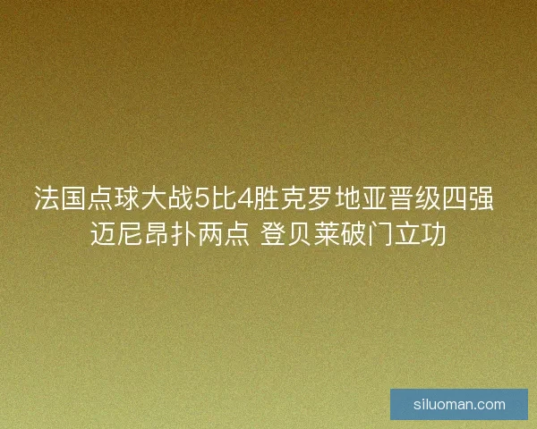 法国点球大战5比4胜克罗地亚晋级四强 迈尼昂扑两点 登贝莱破门立功 法国点球大战5比4胜克罗地亚晋级四强 迈尼昂扑两点 登贝莱破门立功