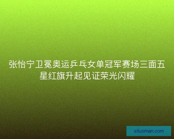 张怡宁卫冕奥运乒乓女单冠军赛场三面五星红旗升起见证荣光闪耀