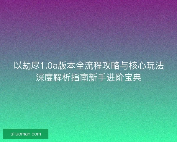 以劫尽1.0a版本全流程攻略与核心玩法深度解析指南新手进阶宝典