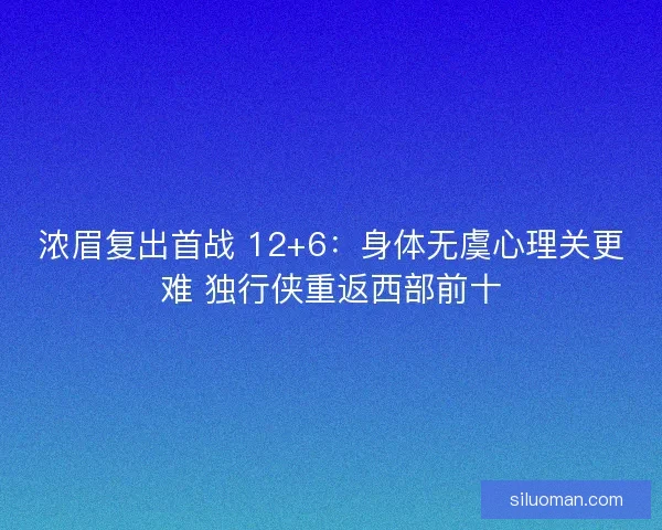 浓眉复出首战 12+6：身体无虞心理关更难 独行侠重返西部前十