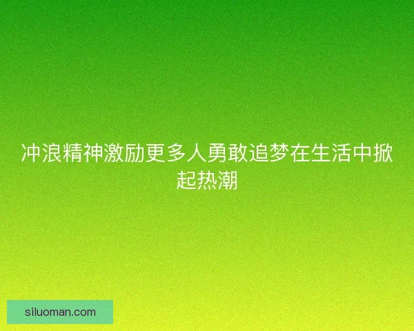 冲浪精神激励更多人勇敢追梦在生活中掀起热潮