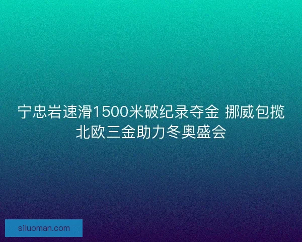 宁忠岩速滑1500米破纪录夺金 挪威包揽北欧三金助力冬奥盛会