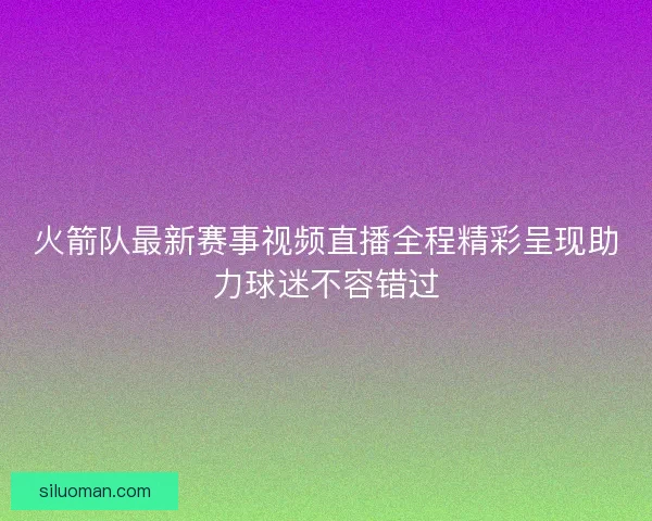 火箭队最新赛事视频直播全程精彩呈现助力球迷不容错过 火箭队最新赛事视频直播全程精彩呈现助力球迷不容错过