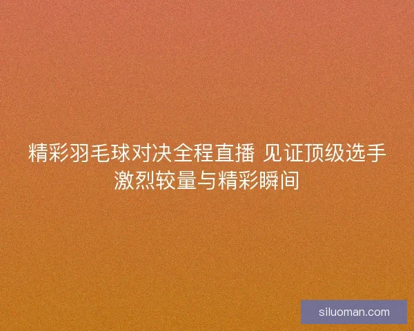 精彩羽毛球对决全程直播 见证顶级选手激烈较量与精彩瞬间