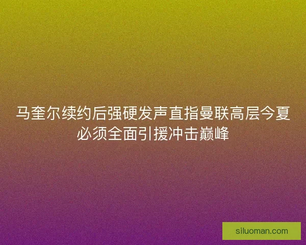 马奎尔续约后强硬发声直指曼联高层今夏必须全面引援冲击巅峰 马奎尔续约后强硬发声直指曼联高层今夏必须全面引援冲击巅峰