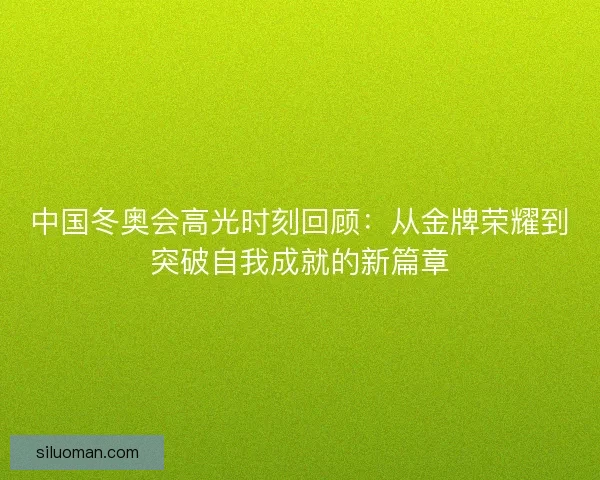 中国冬奥会高光时刻回顾:从金牌荣耀到突破自我成就的新篇章 中国冬奥会高光时刻回顾:从金牌荣耀到突破自我成就的新篇章