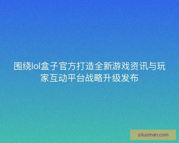 围绕lol盒子官方打造全新游戏资讯与玩家互动平台战略升级发布