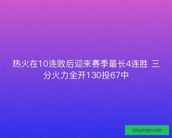 热火在10连败后迎来赛季最长4连胜 三分火力全开130投67中
