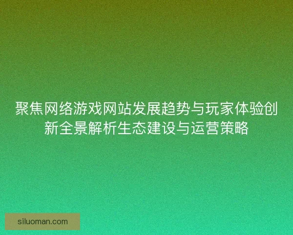聚焦网络游戏网站发展趋势与玩家体验创新全景解析生态建设与运营策略