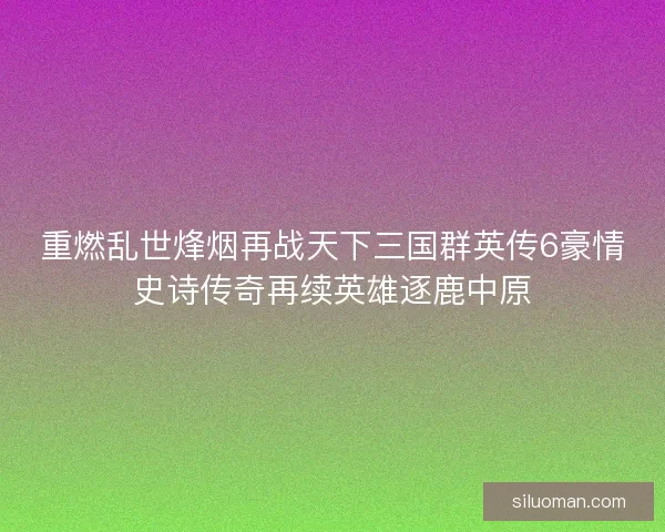 重燃乱世烽烟再战天下三国群英传6豪情史诗传奇再续英雄逐鹿中原 重燃乱世烽烟再战天下三国群英传6豪情史诗传奇再续英雄逐鹿中原