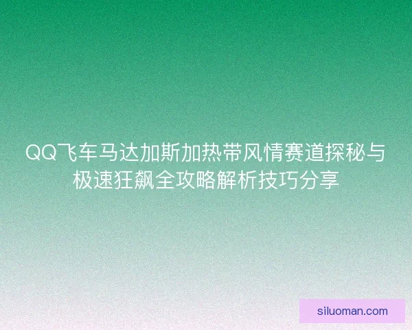 QQ飞车马达加斯加热带风情赛道探秘与极速狂飙全攻略解析技巧分享