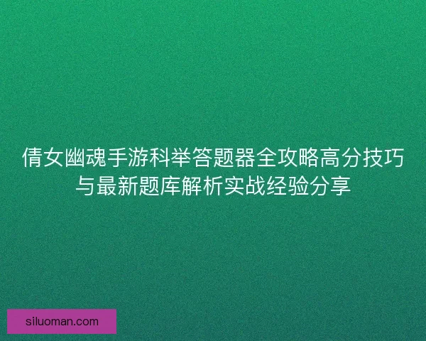 倩女幽魂手游科举答题器全攻略高分技巧与最新题库解析实战经验分享 倩女幽魂手游科举答题器全攻略高分技巧与最新题库解析实战经验分享