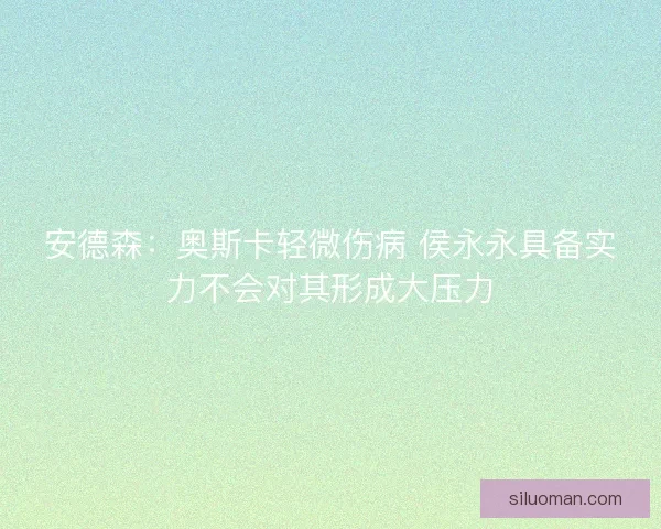 安德森:奥斯卡轻微伤病 侯永永具备实力不会对其形成大压力 安德森:奥斯卡轻微伤病 侯永永具备实力不会对其形成大压力