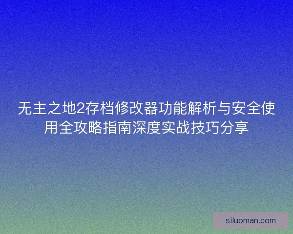 无主之地2存档修改器功能解析与安全使用全攻略指南深度实战技巧分享