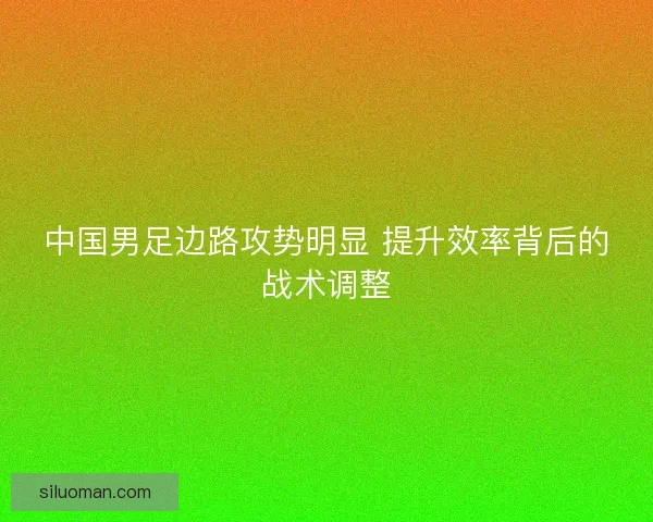 中国男足边路攻势明显 提升效率背后的战术调整