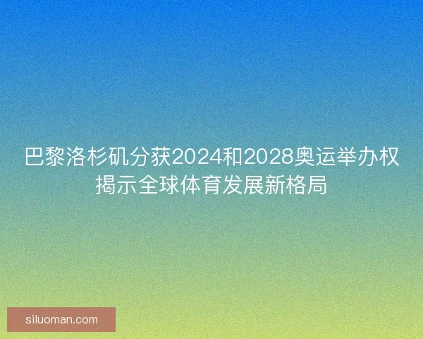 巴黎洛杉矶分获2024和2028奥运举办权揭示全球体育发展新格局 巴黎洛杉矶分获2024和2028奥运举办权揭示全球体育发展新格局