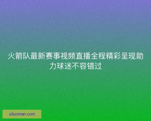 火箭队最新赛事视频直播全程精彩呈现助力球迷不容错过