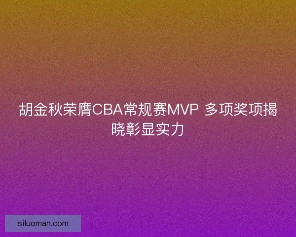 胡金秋荣膺CBA常规赛MVP 多项奖项揭晓彰显实力 胡金秋荣膺CBA常规赛MVP 多项奖项揭晓彰显实力