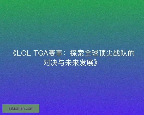 《LOL TGA赛事：探索全球顶尖战队的对决与未来发展》