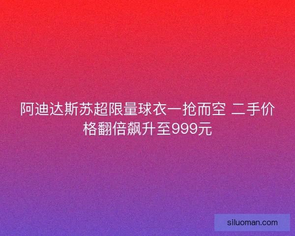 阿迪达斯苏超限量球衣一抢而空 二手价格翻倍飙升至999元 阿迪达斯苏超限量球衣一抢而空 二手价格翻倍飙升至999元