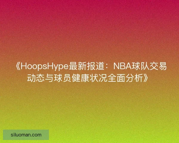《HoopsHype最新报道:NBA球队交易动态与球员健康状况全面分析》 《HoopsHype最新报道:NBA球队交易动态与球员健康状况全面分析》