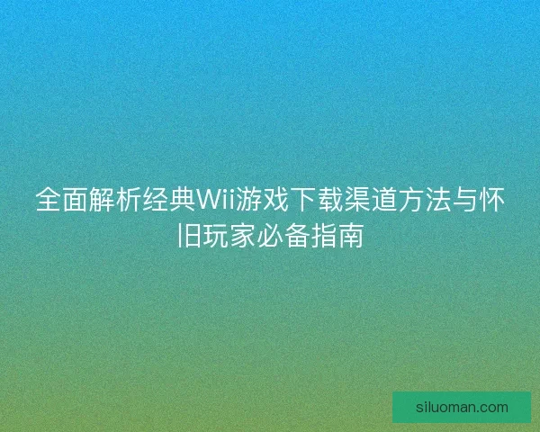 全面解析经典Wii游戏下载渠道方法与怀旧玩家必备指南 全面解析经典Wii游戏下载渠道方法与怀旧玩家必备指南